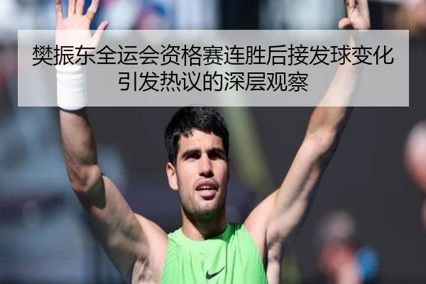 樊振东全运会资格赛连胜后接发球变化引发热议的深层观察