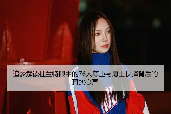 追梦解读杜兰特眼中的76人尊重与勇士抉择背后的真实心声