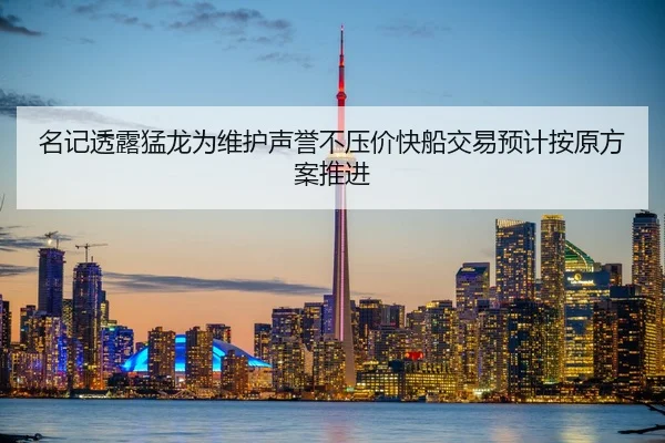 名记透露猛龙为维护声誉不压价快船交易预计按原方案推进