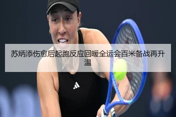 苏炳添伤愈后起跑反应回暖全运会百米备战再升温